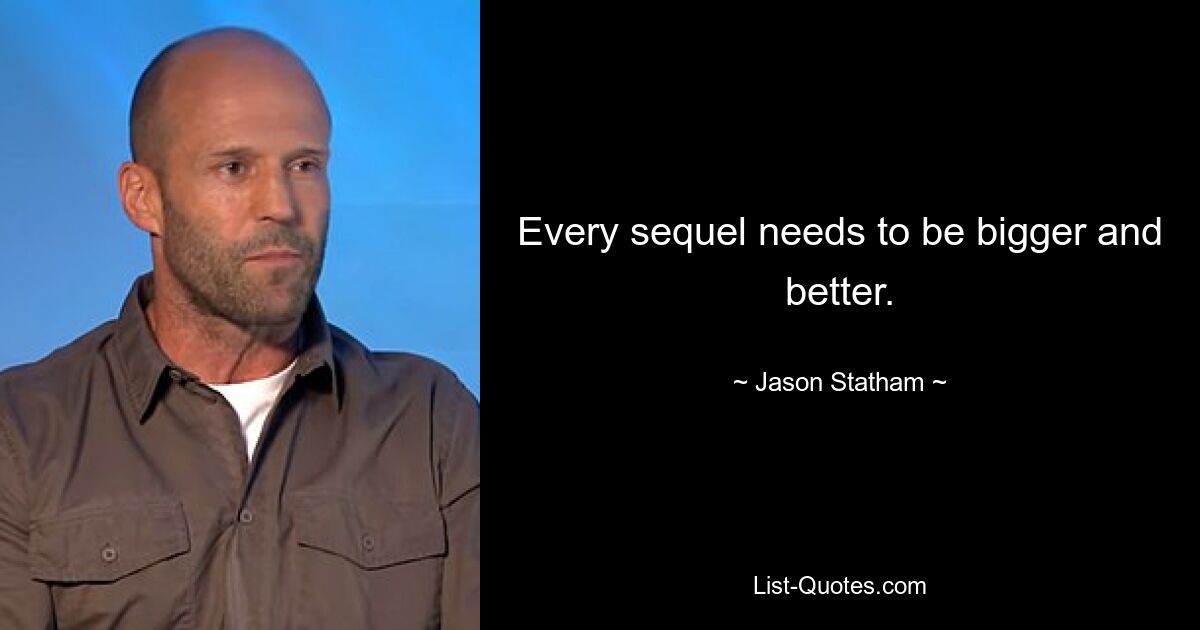 Every sequel needs to be bigger and better. — © Jason Statham