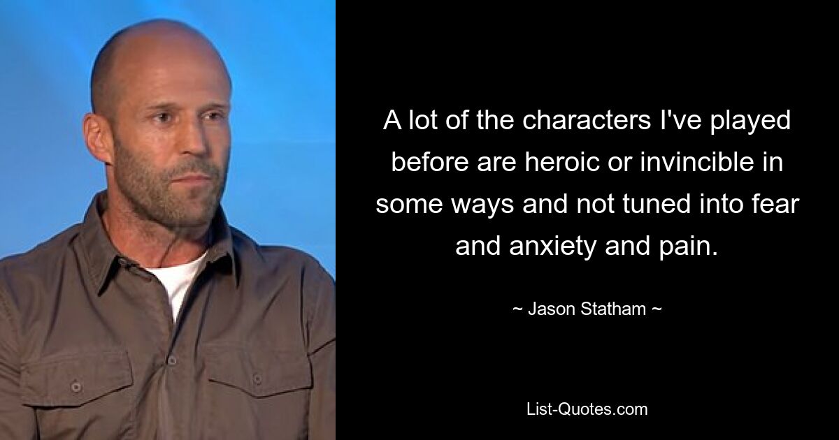 A lot of the characters I've played before are heroic or invincible in some ways and not tuned into fear and anxiety and pain. — © Jason Statham