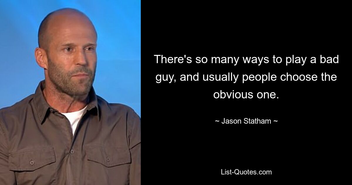 There's so many ways to play a bad guy, and usually people choose the obvious one. — © Jason Statham