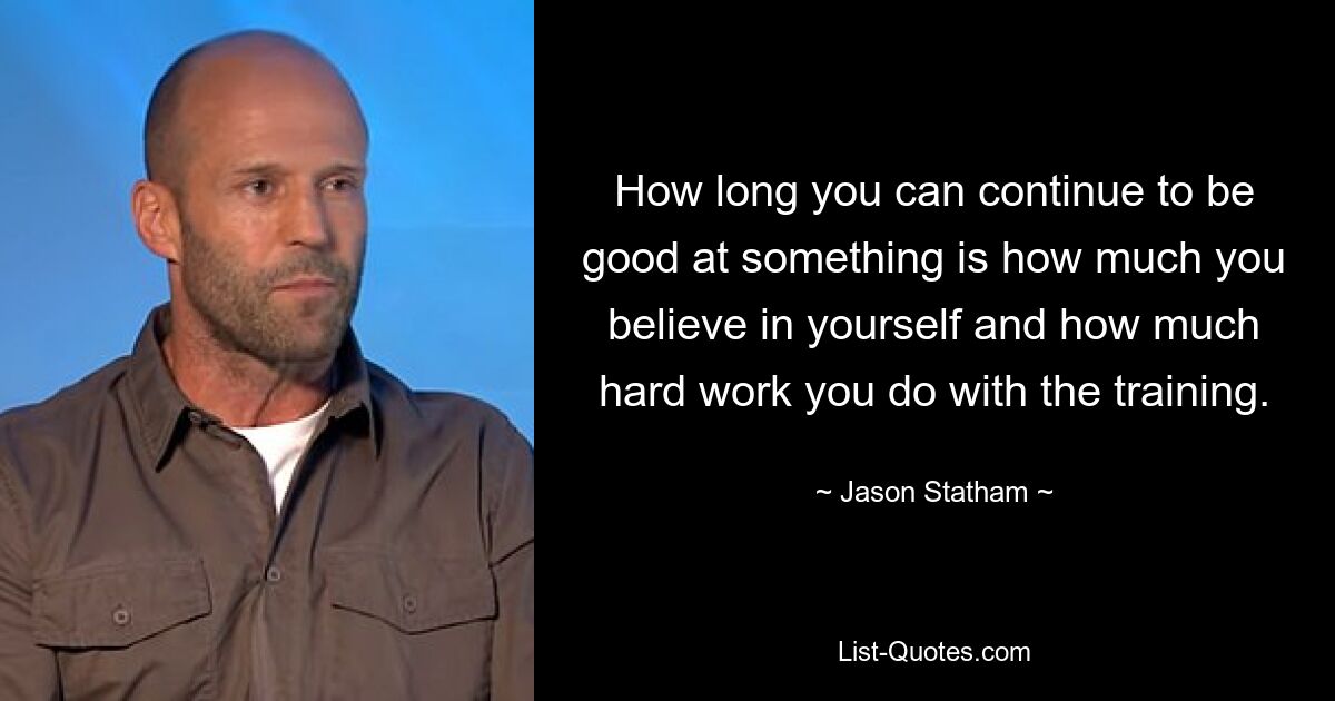 How long you can continue to be good at something is how much you believe in yourself and how much hard work you do with the training. — © Jason Statham