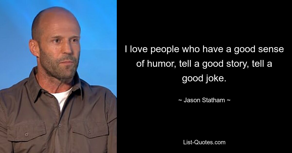 I love people who have a good sense of humor, tell a good story, tell a good joke. — © Jason Statham