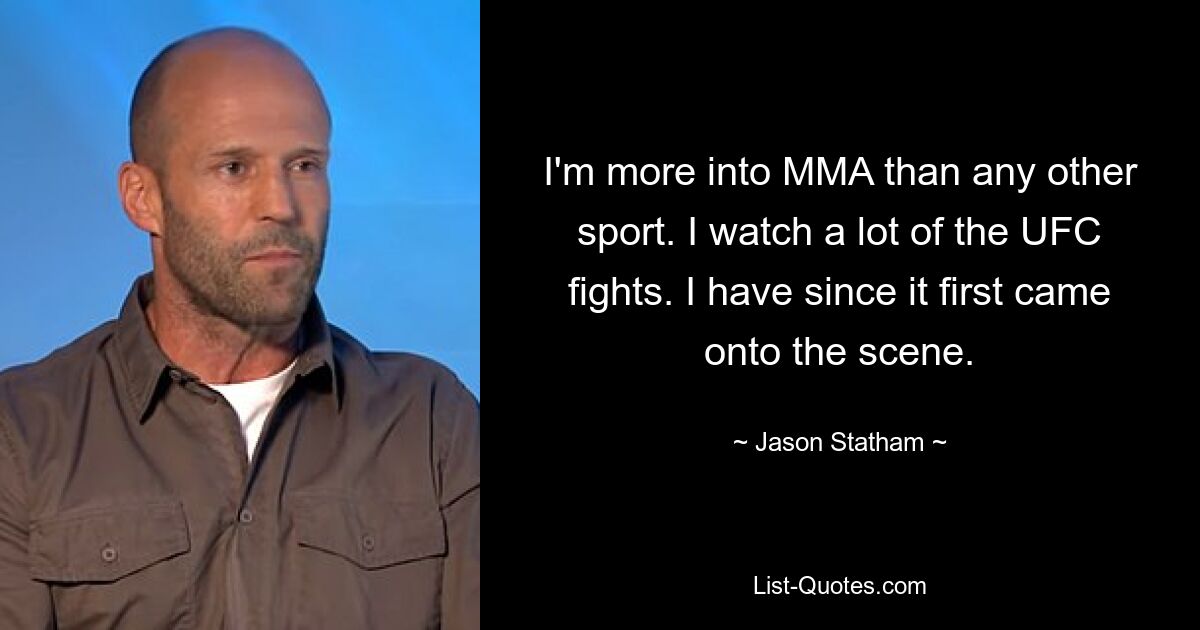 I'm more into MMA than any other sport. I watch a lot of the UFC fights. I have since it first came onto the scene. — © Jason Statham