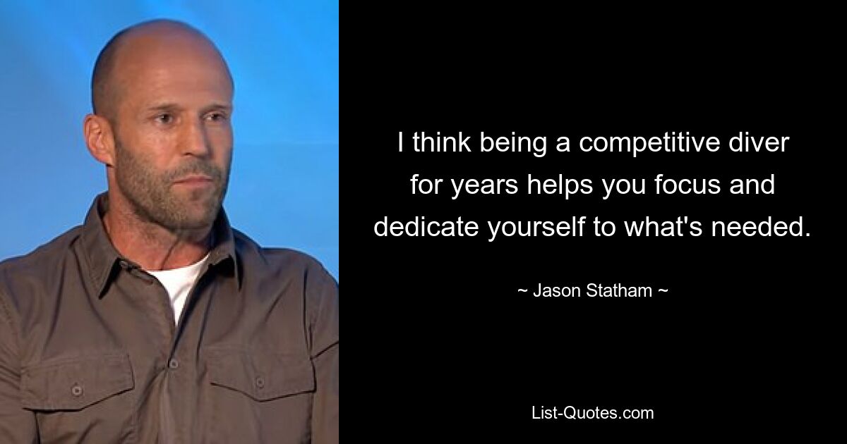 I think being a competitive diver for years helps you focus and dedicate yourself to what's needed. — © Jason Statham