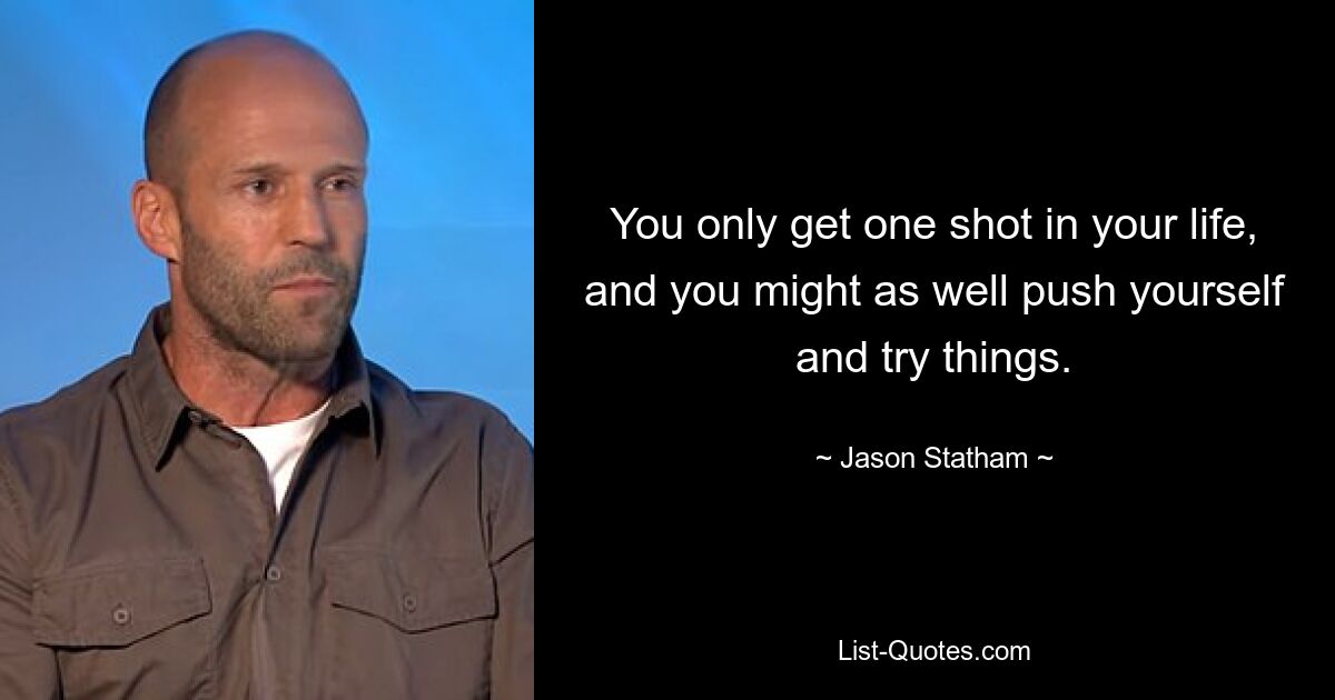 You only get one shot in your life, and you might as well push yourself and try things. — © Jason Statham