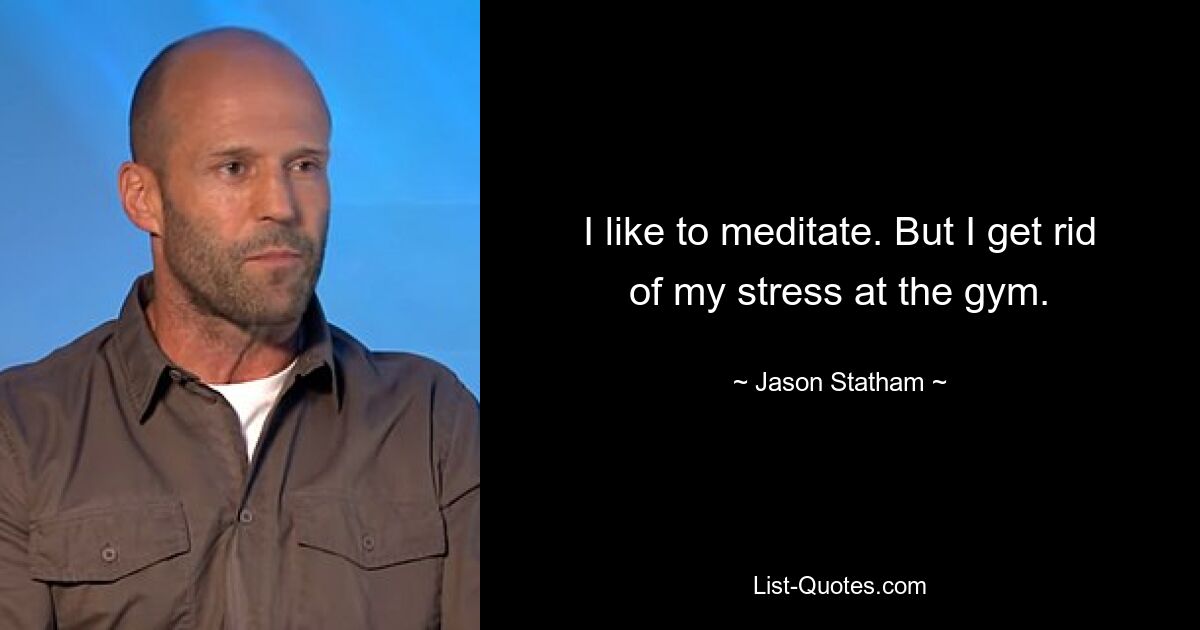 I like to meditate. But I get rid of my stress at the gym. — © Jason Statham