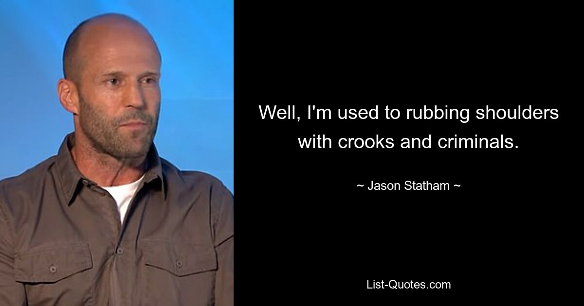 Well, I'm used to rubbing shoulders with crooks and criminals. — © Jason Statham