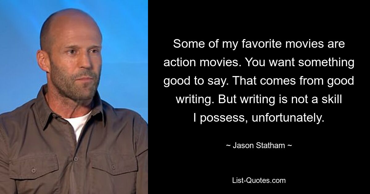 Some of my favorite movies are action movies. You want something good to say. That comes from good writing. But writing is not a skill I possess, unfortunately. — © Jason Statham