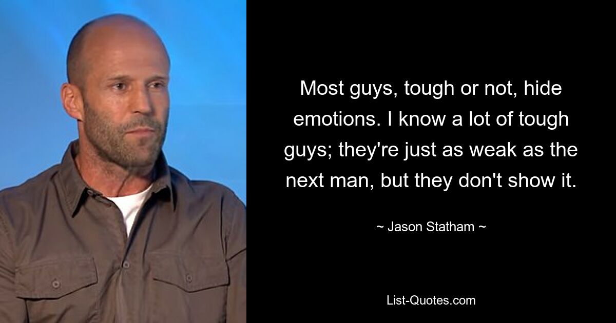 Most guys, tough or not, hide emotions. I know a lot of tough guys; they're just as weak as the next man, but they don't show it. — © Jason Statham