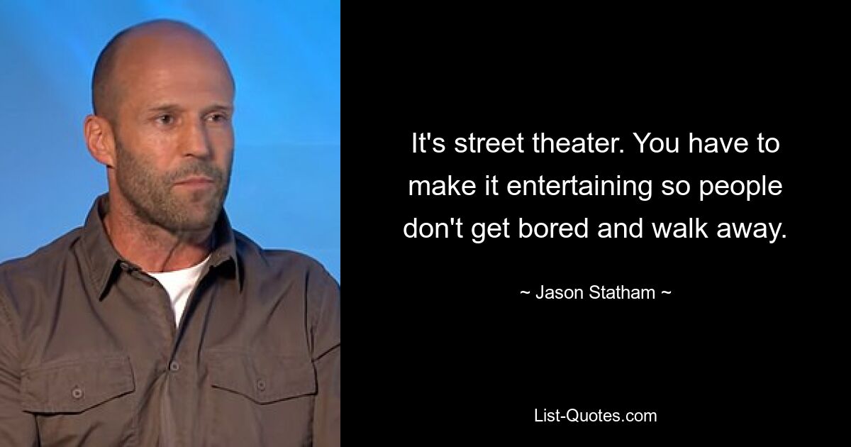 It's street theater. You have to make it entertaining so people don't get bored and walk away. — © Jason Statham