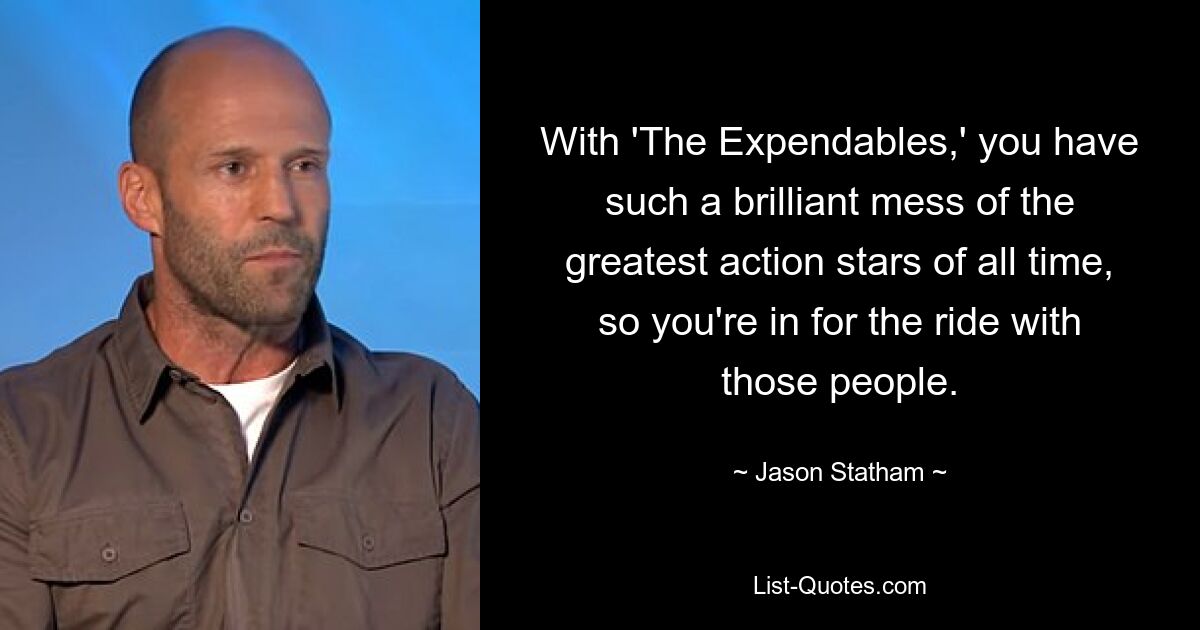 With 'The Expendables,' you have such a brilliant mess of the greatest action stars of all time, so you're in for the ride with those people. — © Jason Statham