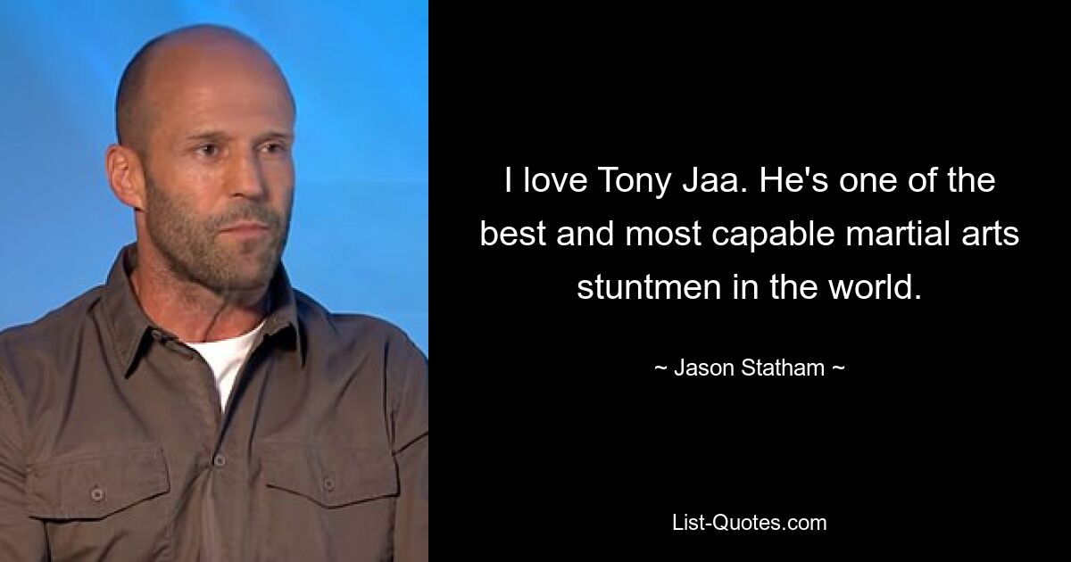 I love Tony Jaa. He's one of the best and most capable martial arts stuntmen in the world. — © Jason Statham