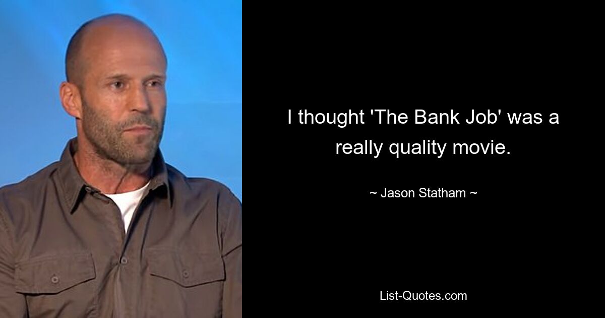 I thought 'The Bank Job' was a really quality movie. — © Jason Statham