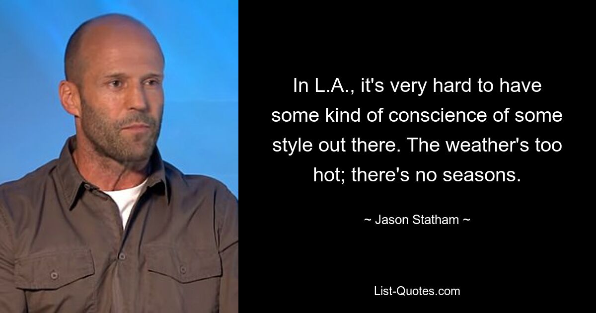 In L.A., it's very hard to have some kind of conscience of some style out there. The weather's too hot; there's no seasons. — © Jason Statham