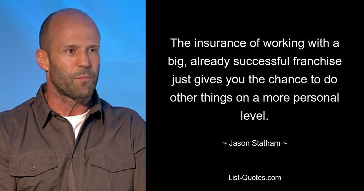 The insurance of working with a big, already successful franchise just gives you the chance to do other things on a more personal level. — © Jason Statham