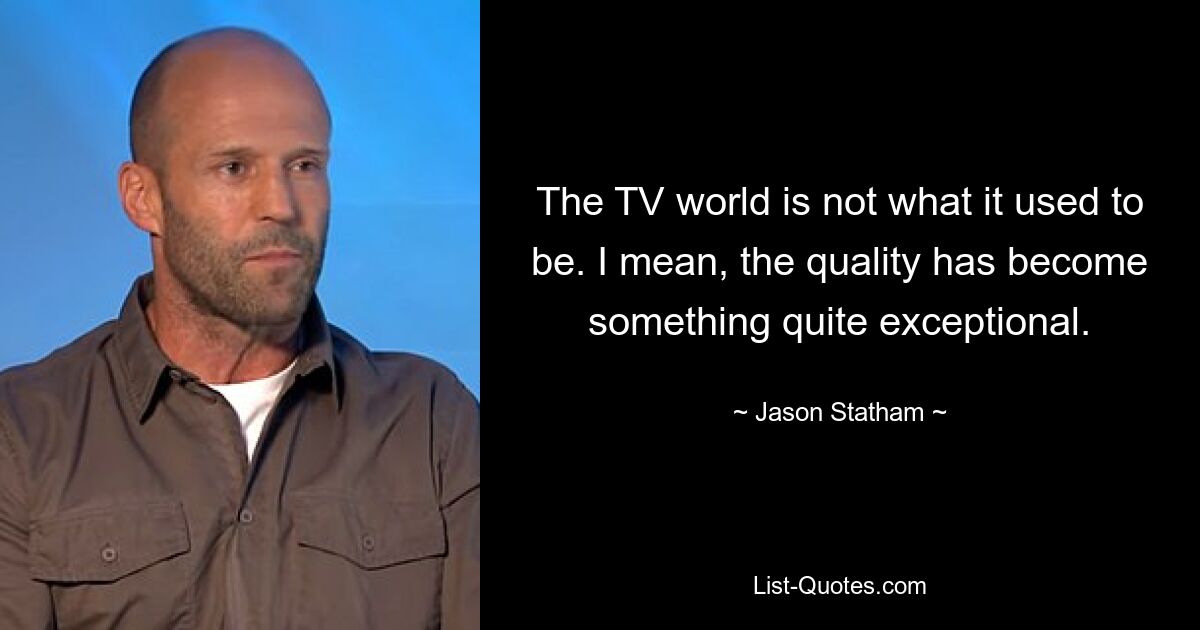 The TV world is not what it used to be. I mean, the quality has become something quite exceptional. — © Jason Statham