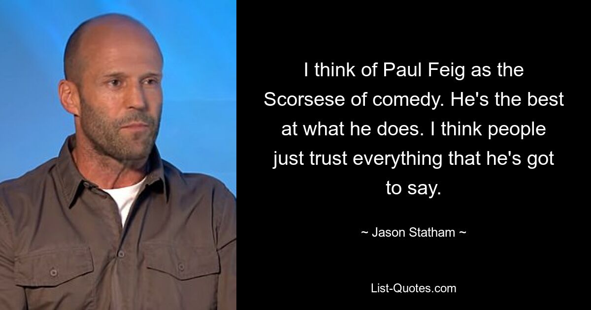 I think of Paul Feig as the Scorsese of comedy. He's the best at what he does. I think people just trust everything that he's got to say. — © Jason Statham