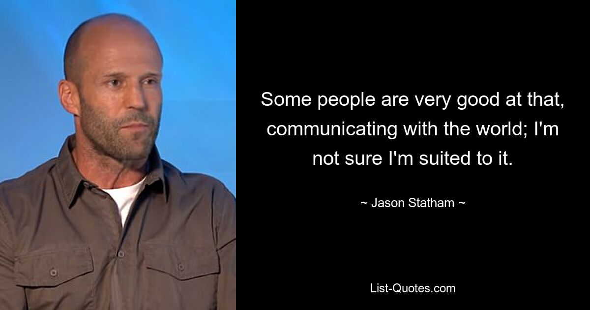 Some people are very good at that, communicating with the world; I'm not sure I'm suited to it. — © Jason Statham