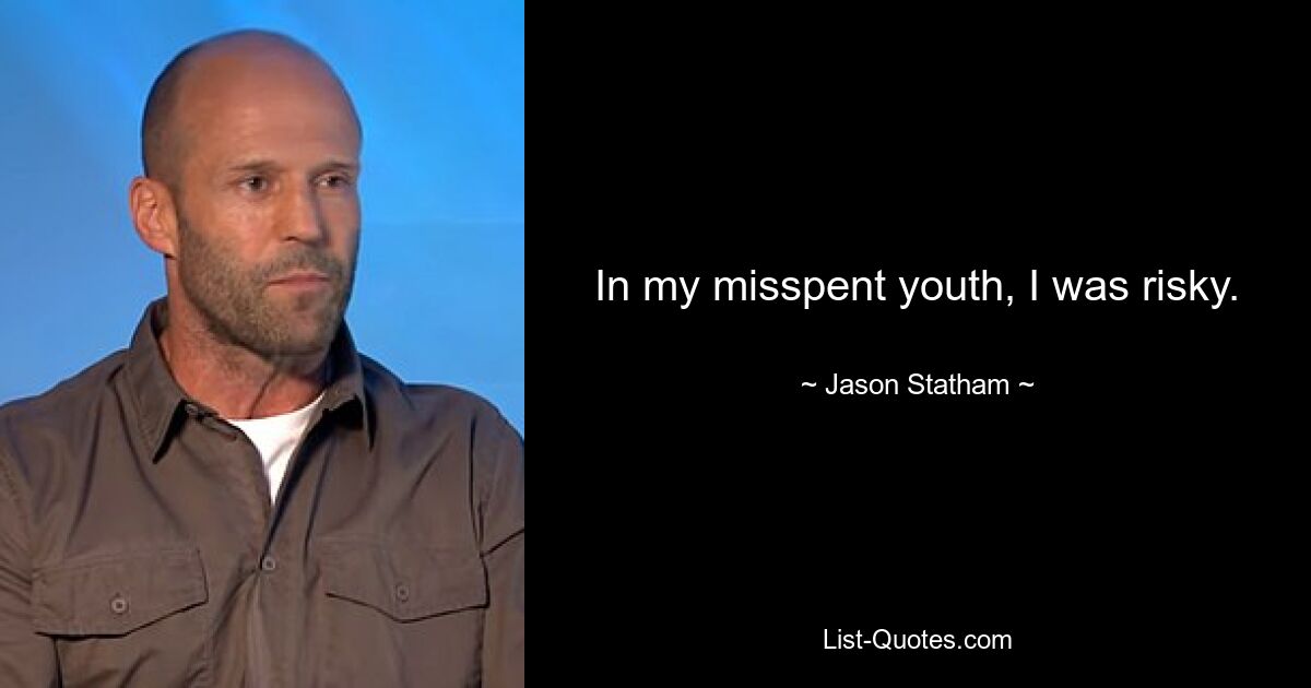 In my misspent youth, I was risky. — © Jason Statham