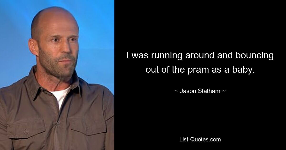 I was running around and bouncing out of the pram as a baby. — © Jason Statham