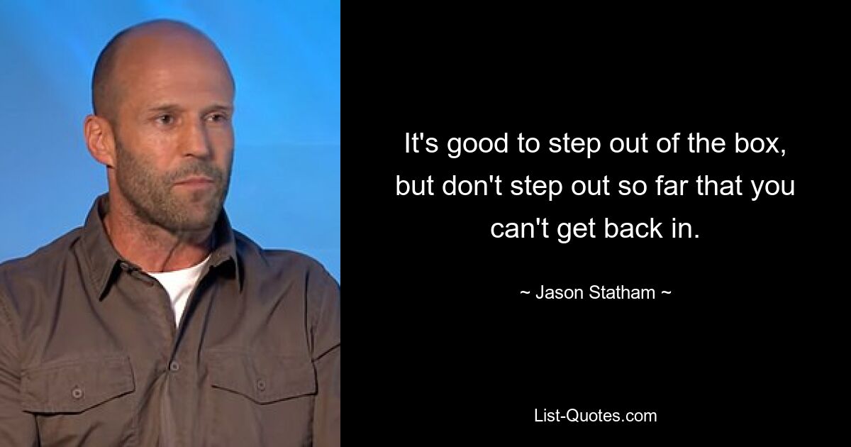 It's good to step out of the box, but don't step out so far that you can't get back in. — © Jason Statham