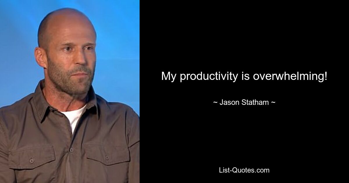 My productivity is overwhelming! — © Jason Statham