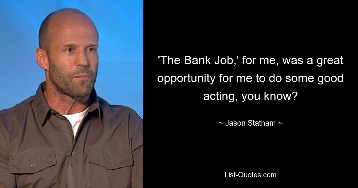 'The Bank Job,' for me, was a great opportunity for me to do some good acting, you know? — © Jason Statham