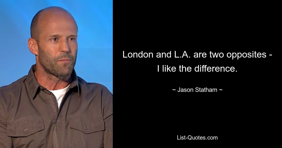 London and L.A. are two opposites - I like the difference. — © Jason Statham