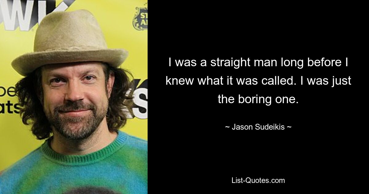 I was a straight man long before I knew what it was called. I was just the boring one. — © Jason Sudeikis