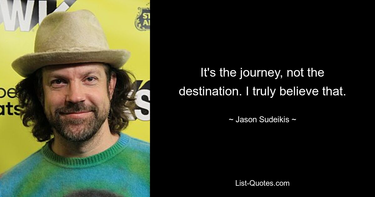 It's the journey, not the destination. I truly believe that. — © Jason Sudeikis