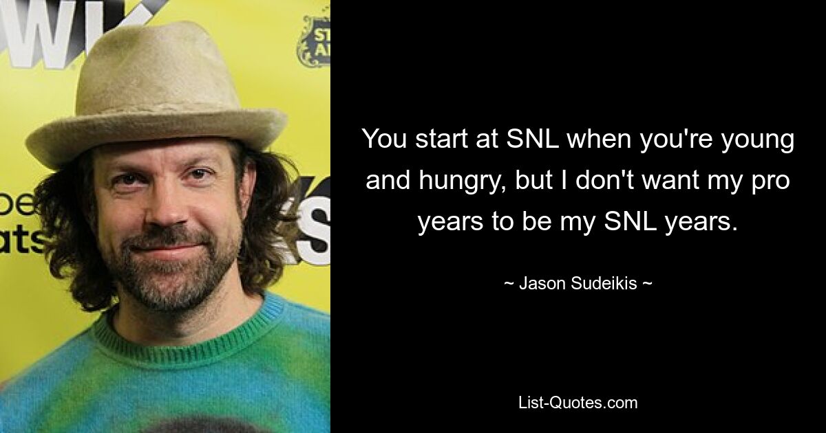 You start at SNL when you're young and hungry, but I don't want my pro years to be my SNL years. — © Jason Sudeikis