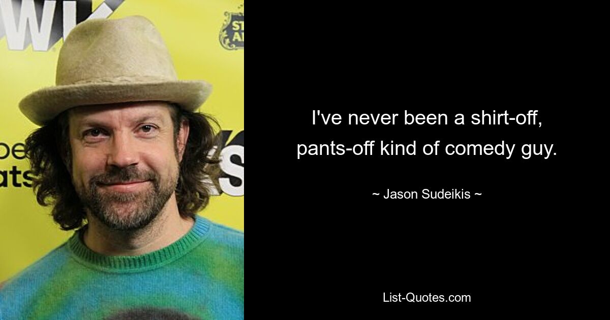 I've never been a shirt-off, pants-off kind of comedy guy. — © Jason Sudeikis