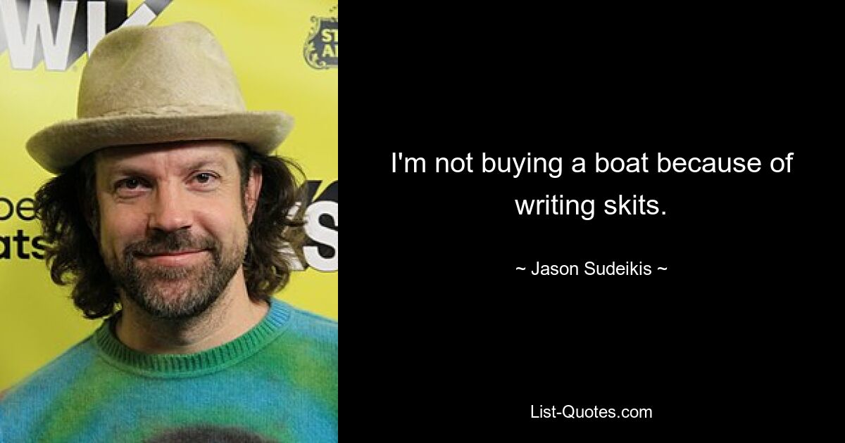 I'm not buying a boat because of writing skits. — © Jason Sudeikis