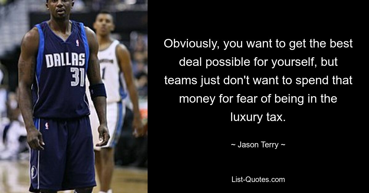 Obviously, you want to get the best deal possible for yourself, but teams just don't want to spend that money for fear of being in the luxury tax. — © Jason Terry