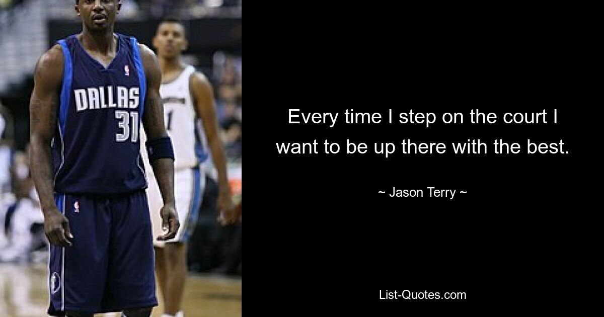 Every time I step on the court I want to be up there with the best. — © Jason Terry