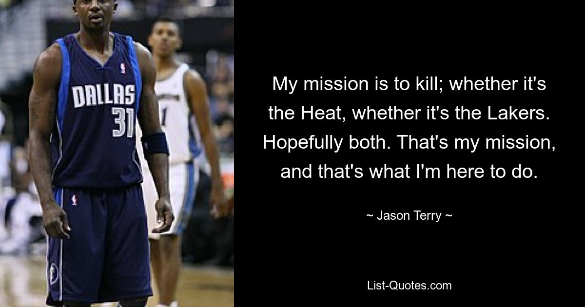 My mission is to kill; whether it's the Heat, whether it's the Lakers. Hopefully both. That's my mission, and that's what I'm here to do. — © Jason Terry