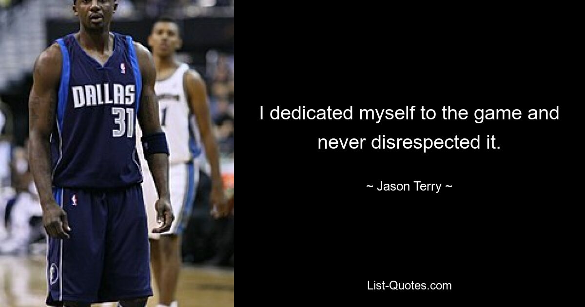 I dedicated myself to the game and never disrespected it. — © Jason Terry