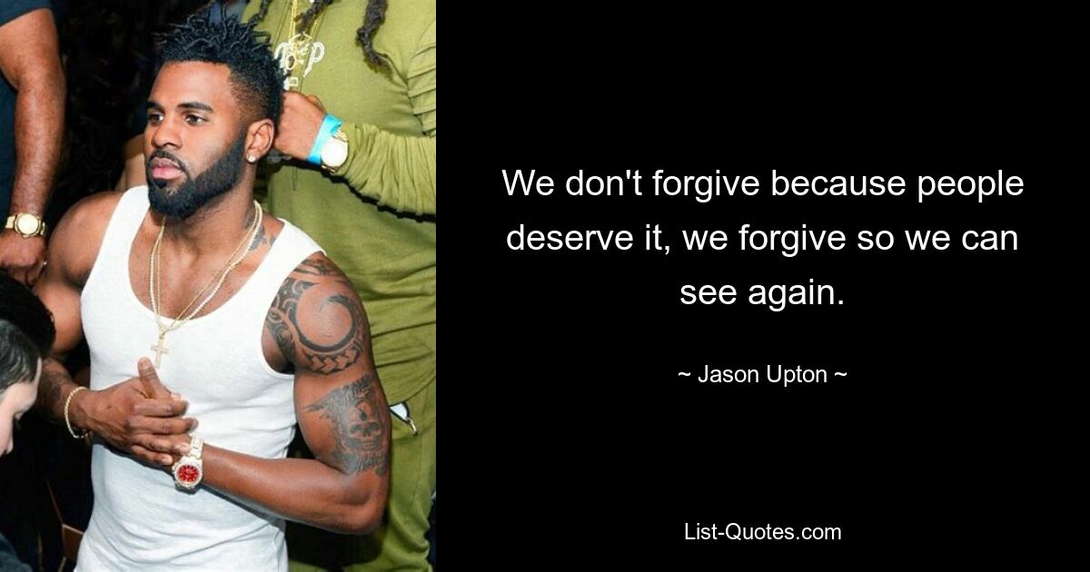 We don't forgive because people deserve it, we forgive so we can see again. — © Jason Upton