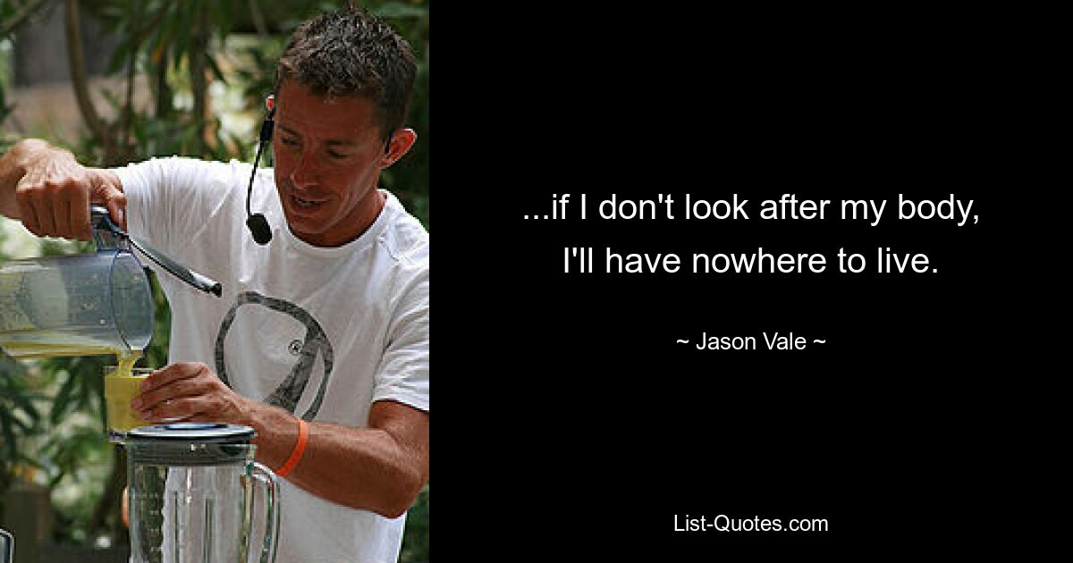 ...if I don't look after my body, I'll have nowhere to live. — © Jason Vale