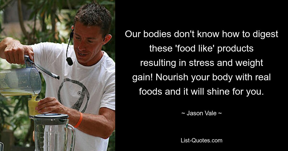 Our bodies don't know how to digest these 'food like' products resulting in stress and weight gain! Nourish your body with real foods and it will shine for you. — © Jason Vale