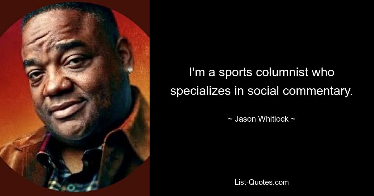 I'm a sports columnist who specializes in social commentary. — © Jason Whitlock