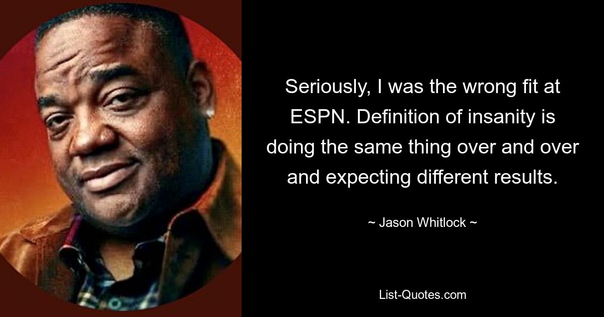 Im Ernst, ich passte nicht zu ESPN. Die Definition von Wahnsinn besteht darin, immer wieder das Gleiche zu tun und unterschiedliche Ergebnisse zu erwarten. — © Jason Whitlock 