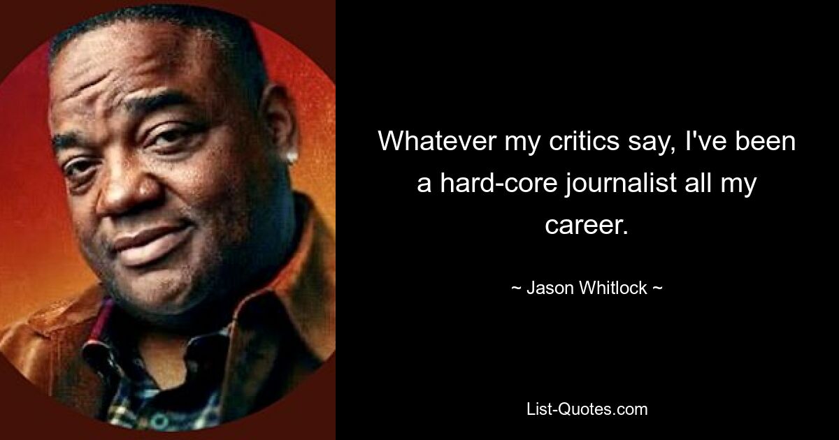 Whatever my critics say, I've been a hard-core journalist all my career. — © Jason Whitlock