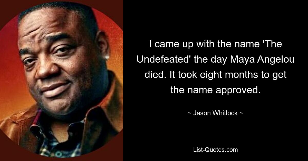 I came up with the name 'The Undefeated' the day Maya Angelou died. It took eight months to get the name approved. — © Jason Whitlock