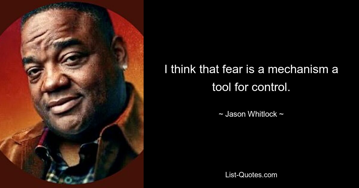 I think that fear is a mechanism a tool for control. — © Jason Whitlock