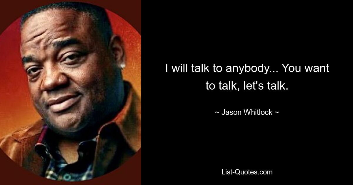 I will talk to anybody... You want to talk, let's talk. — © Jason Whitlock