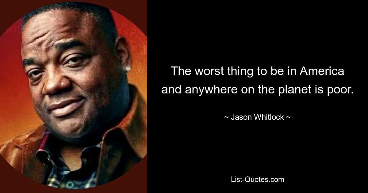 The worst thing to be in America and anywhere on the planet is poor. — © Jason Whitlock