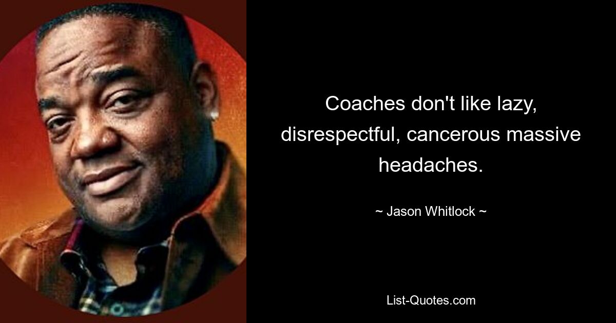 Coaches don't like lazy, disrespectful, cancerous massive headaches. — © Jason Whitlock