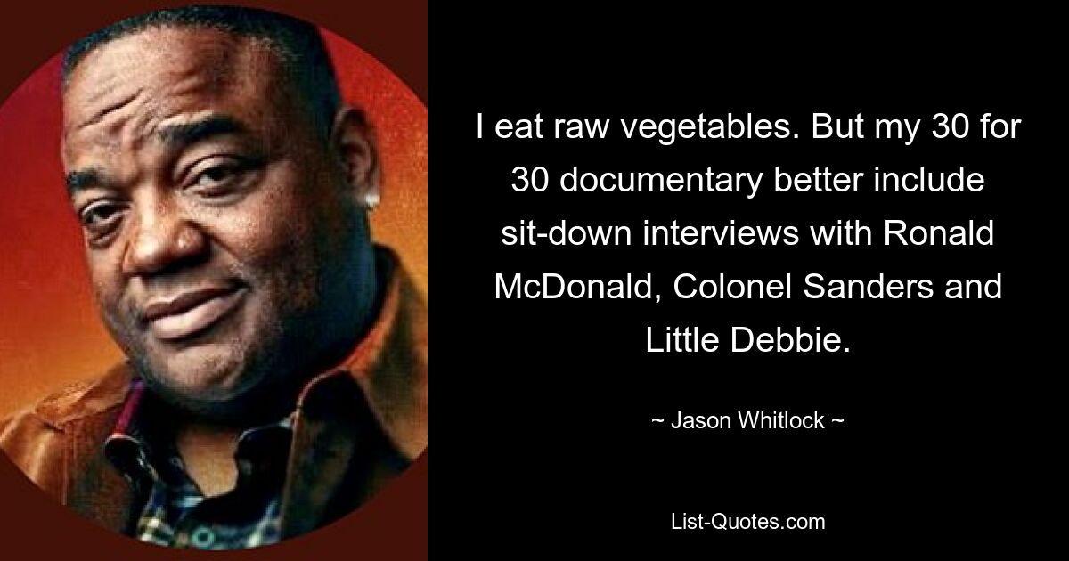 I eat raw vegetables. But my 30 for 30 documentary better include sit-down interviews with Ronald McDonald, Colonel Sanders and Little Debbie. — © Jason Whitlock