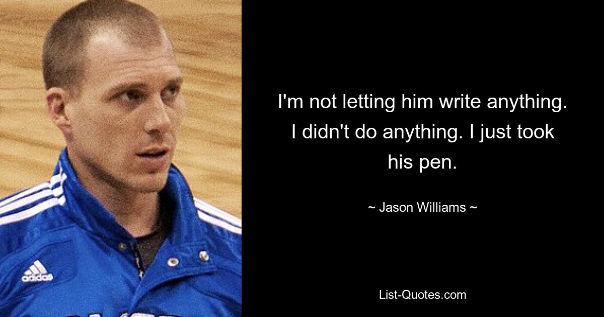 I'm not letting him write anything. I didn't do anything. I just took his pen. — © Jason Williams