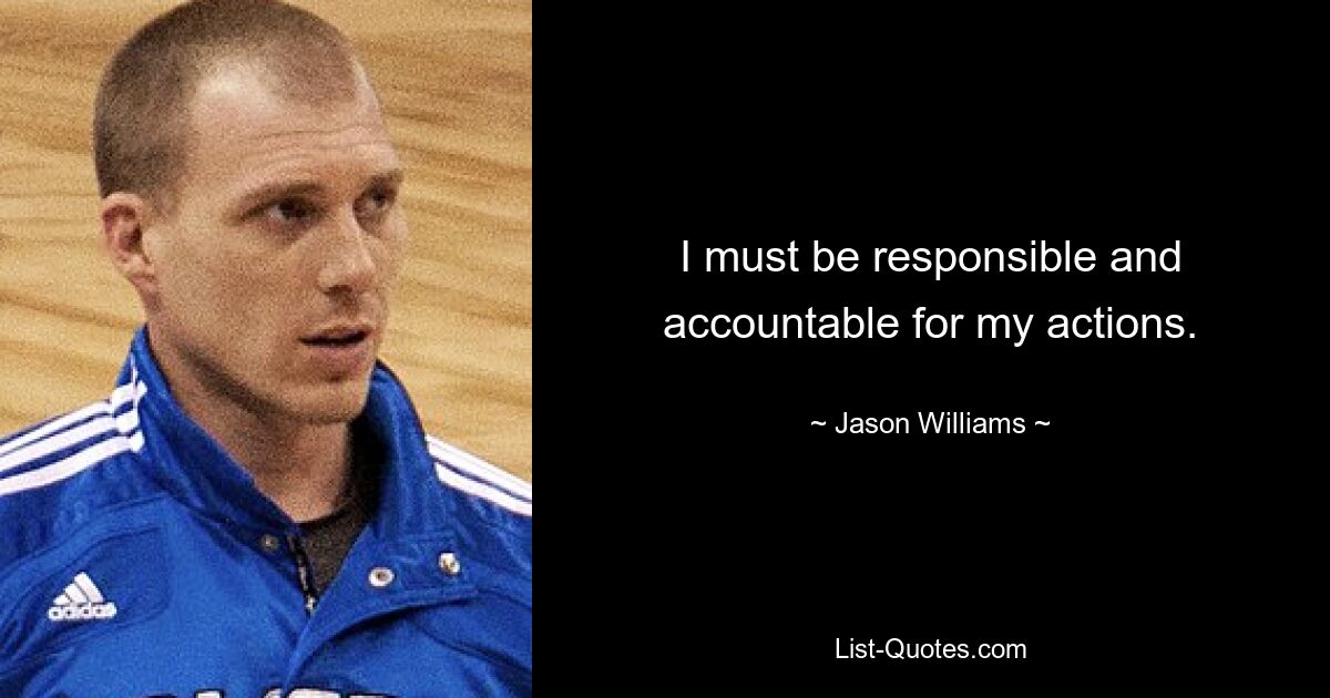 I must be responsible and accountable for my actions. — © Jason Williams